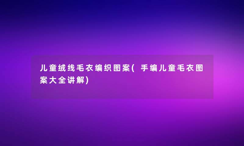 儿童绒线毛衣编织图案(手编儿童毛衣图案大全讲解)