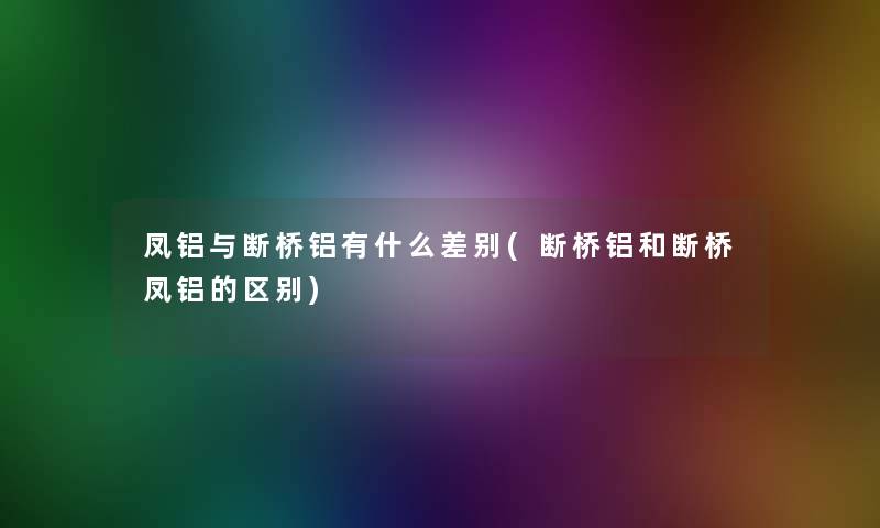 凤铝与断桥铝有什么差别(断桥铝和断桥凤铝的区别)