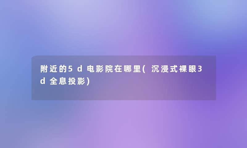 附近的5d电影院在哪里(沉浸式裸眼3d全息投影)