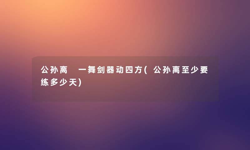 公孙离 一舞剑器动四方(公孙离至少要练多少天)