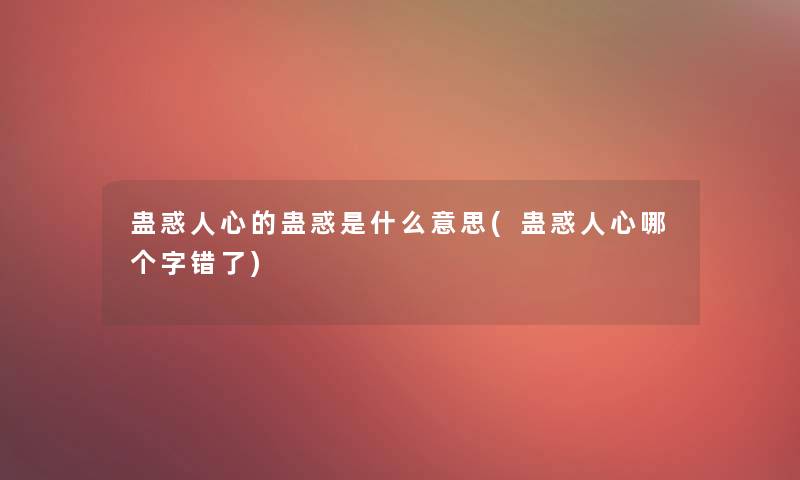 蛊惑人心的蛊惑是什么意思(蛊惑人心哪个字错了)