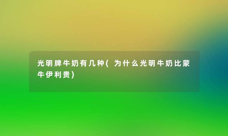 光明牌牛奶有几种(为什么光明牛奶比蒙牛伊利贵)