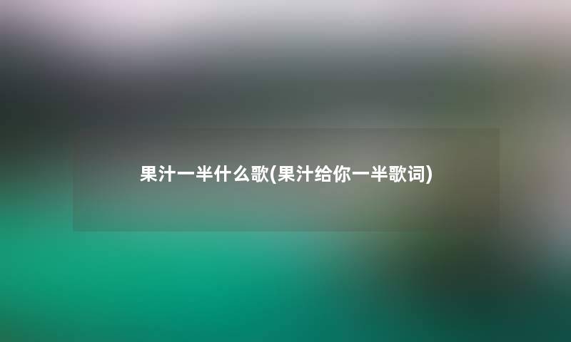 果汁一半什么歌(果汁给你一半歌词)