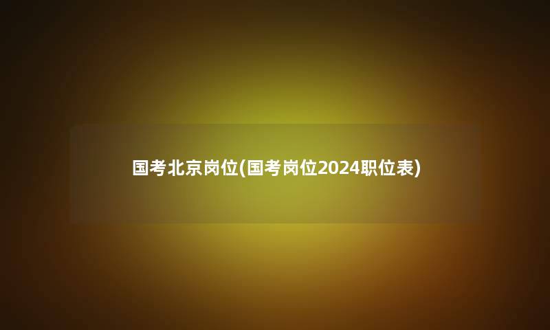 国考北京岗位(国考岗位2024职位表)