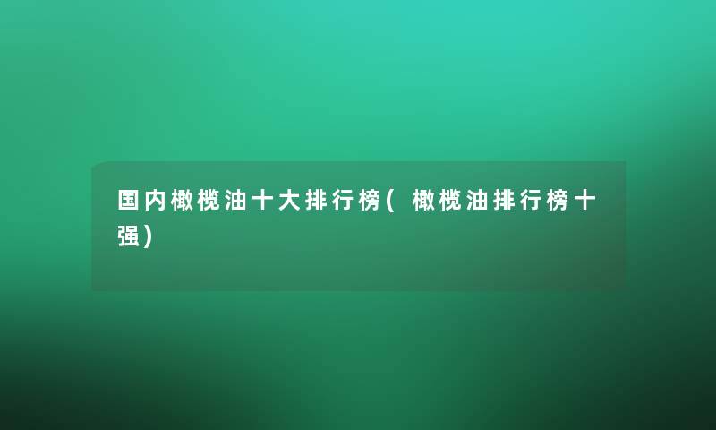 国内橄榄油一些整理榜(橄榄油整理榜十强)