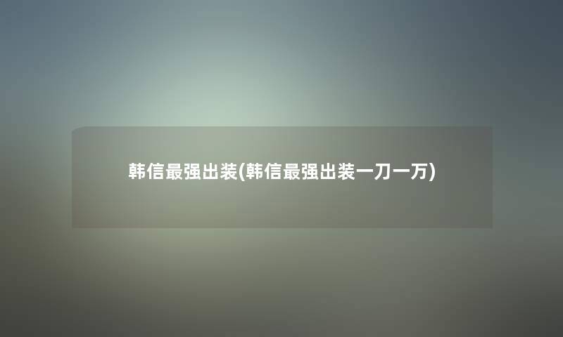 韩信强出装(韩信强出装一刀一万)