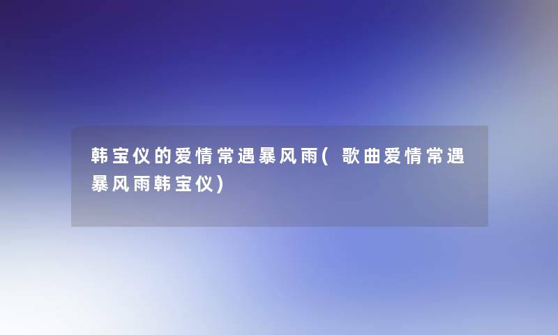 韩宝仪的爱情常遇暴风雨(歌曲爱情常遇暴风雨韩宝仪)