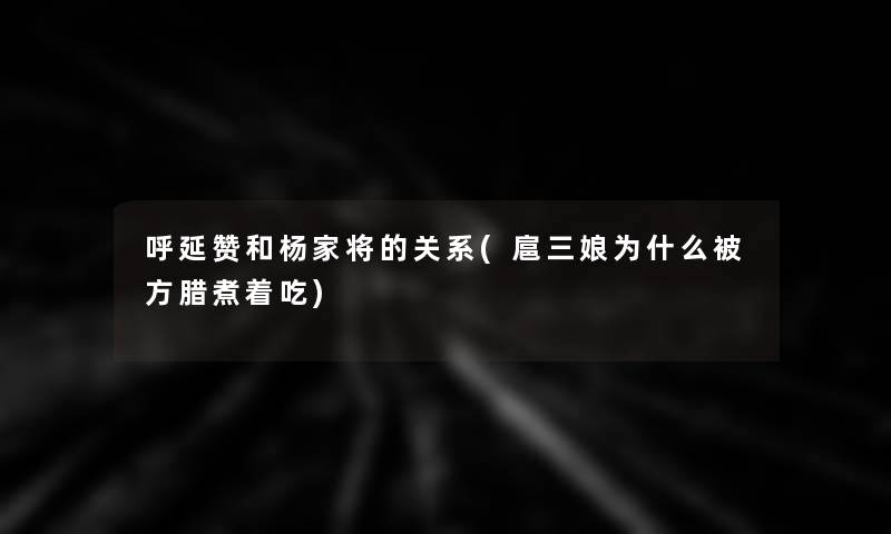 呼延赞和杨家将的关系(扈三娘为什么被方腊煮着吃)