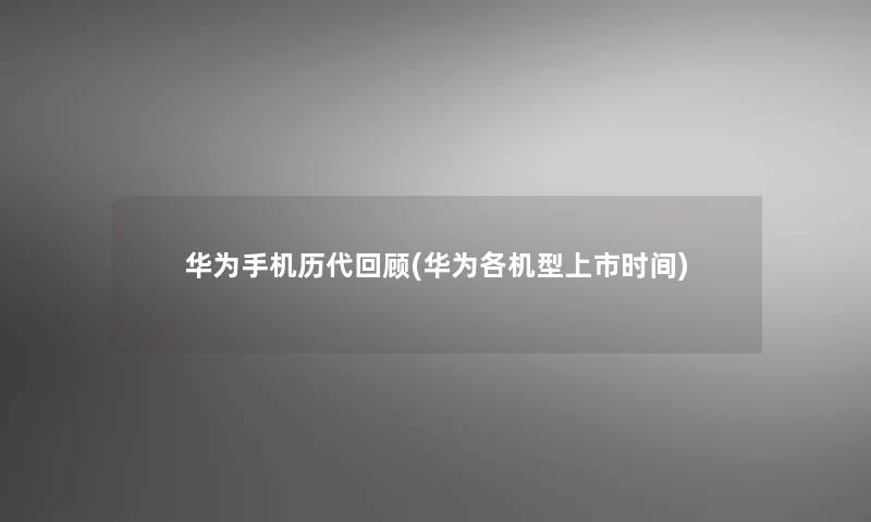 华为手机历代回顾(华为各机型上市时间)