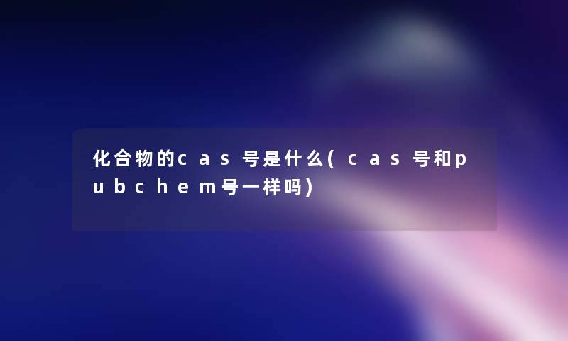 化合物的cas号是什么(cas号和pubchem号一样吗)