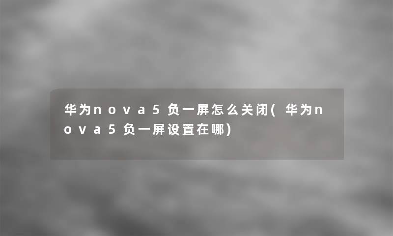 华为nova5负一屏怎么关闭(华为nova5负一屏设置在哪)