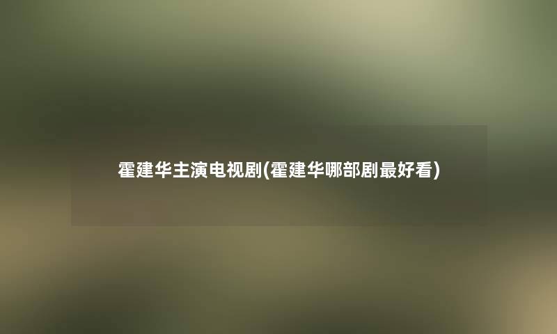 霍建华主演电视剧(霍建华哪部剧好看)