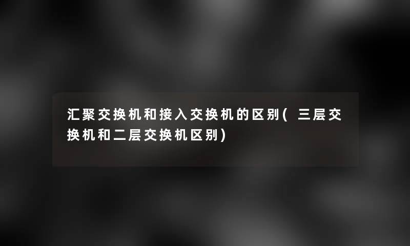 汇聚交换机和接入交换机的区别(三层交换机和二层交换机区别)