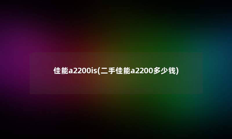 佳能a2200is(二手佳能a2200多少钱)