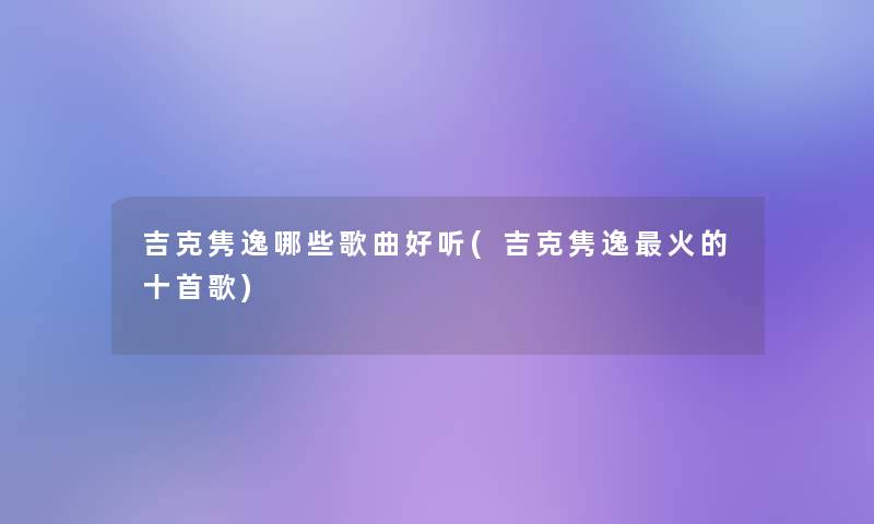 吉克隽逸哪些歌曲好听(吉克隽逸火的十首歌)