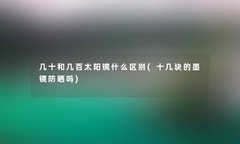 几十和几百太阳镜什么区别(十几块的墨镜防晒吗)