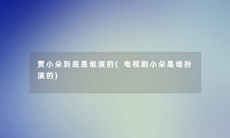 贾小朵到底是谁演的(电视剧小朵是谁扮演的)