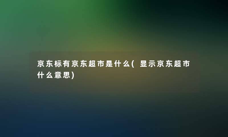 京东标有京东超市是什么(显示京东超市什么意思)