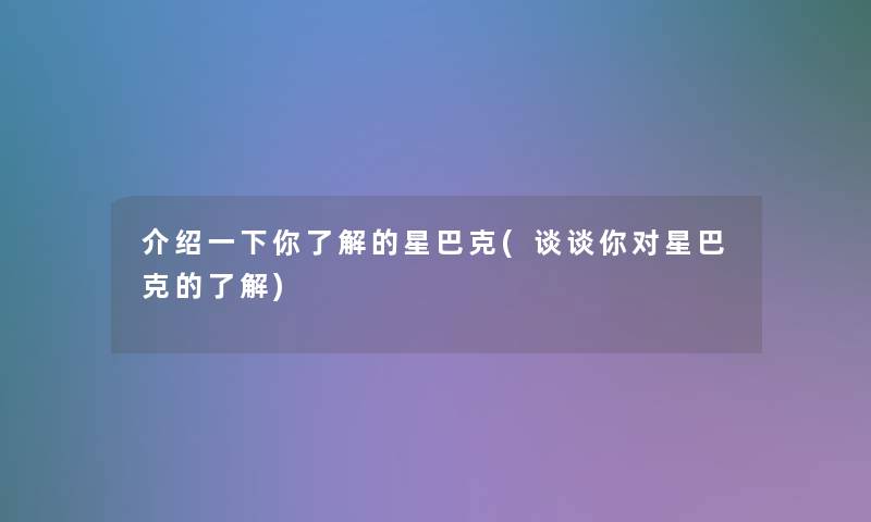 介绍一下你了解的星巴克(谈谈你对星巴克的了解)