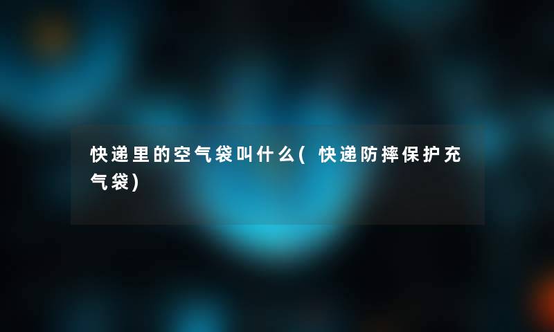 快递里的空气袋叫什么(快递防摔保护充气袋)