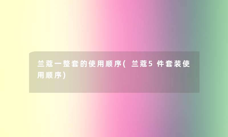 兰蔻一整套的使用顺序(兰蔻5件套装使用顺序)