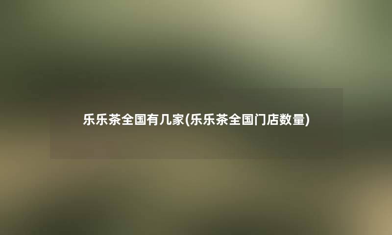 乐乐茶全国有几家(乐乐茶全国门店数量)