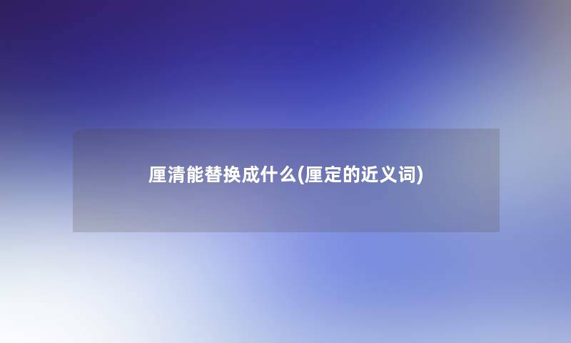 厘清能替换成什么(厘定的近义词)