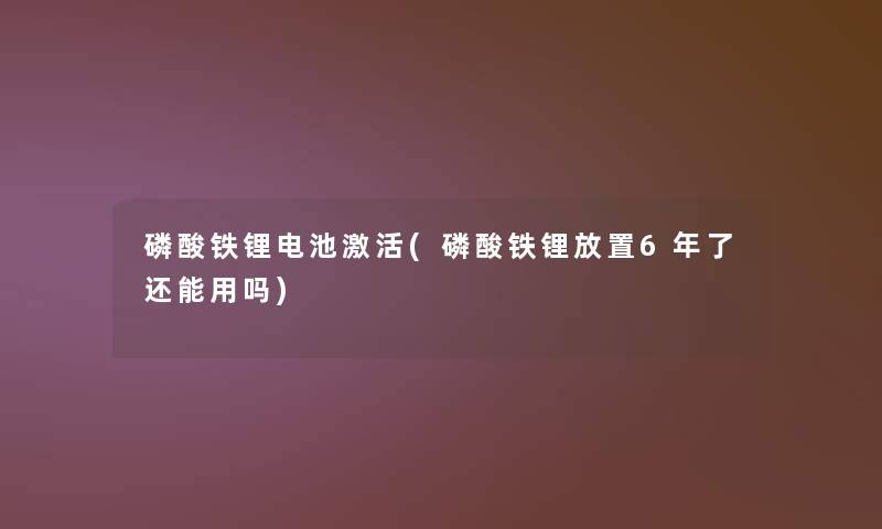 磷酸铁锂电池激活(磷酸铁锂放置6年了还能用吗)