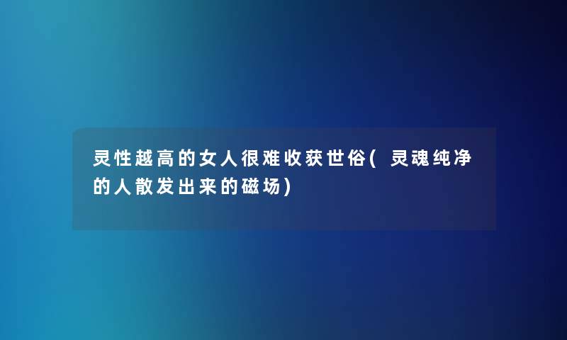 灵性越高的女人很难收获世俗(灵魂纯净的人散发出来的磁场)