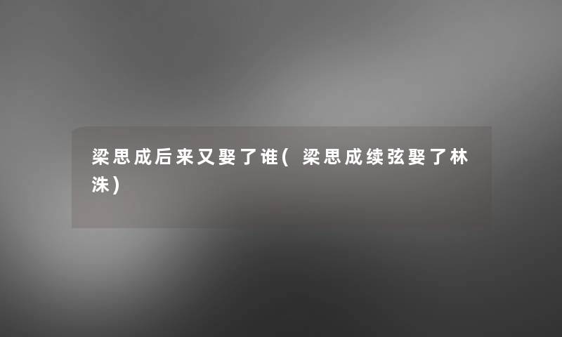 梁思成后来又娶了谁(梁思成续弦娶了林洙)