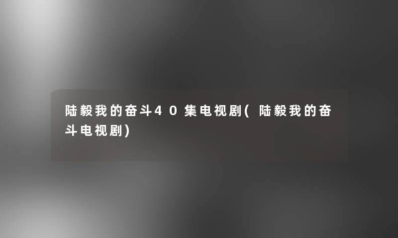 陆毅我的奋斗40集电视剧(陆毅我的奋斗电视剧)