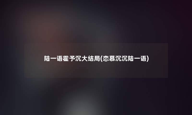 陆一语霍予沉大结局(恋慕沉沉陆一语)