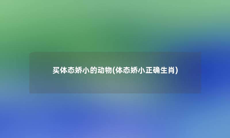 买体态娇小的动物(体态娇小正确生肖)