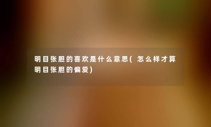 明目张胆的喜欢是什么意思(怎么样才算明目张胆的偏爱)