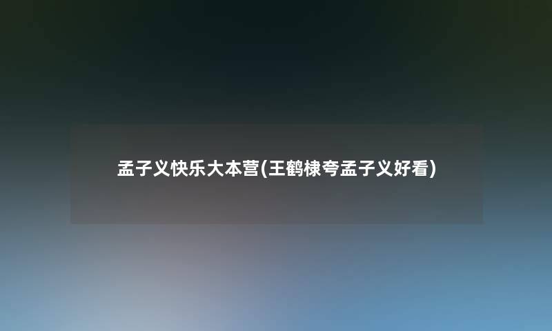 孟子义快乐大本营(王鹤棣夸孟子义好看)