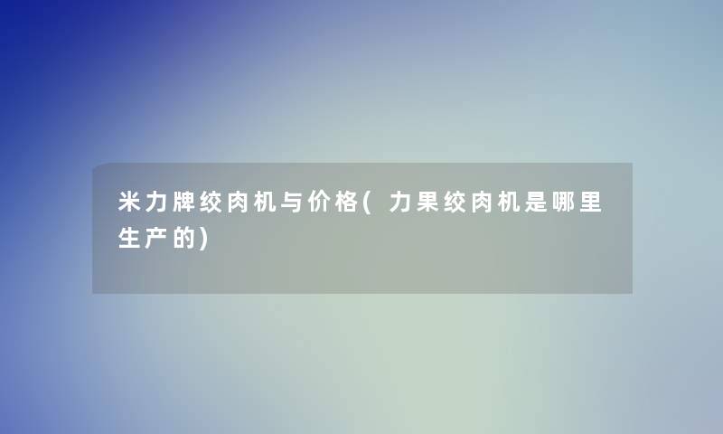 米力牌绞肉机与价格(力果绞肉机是哪里生产的)