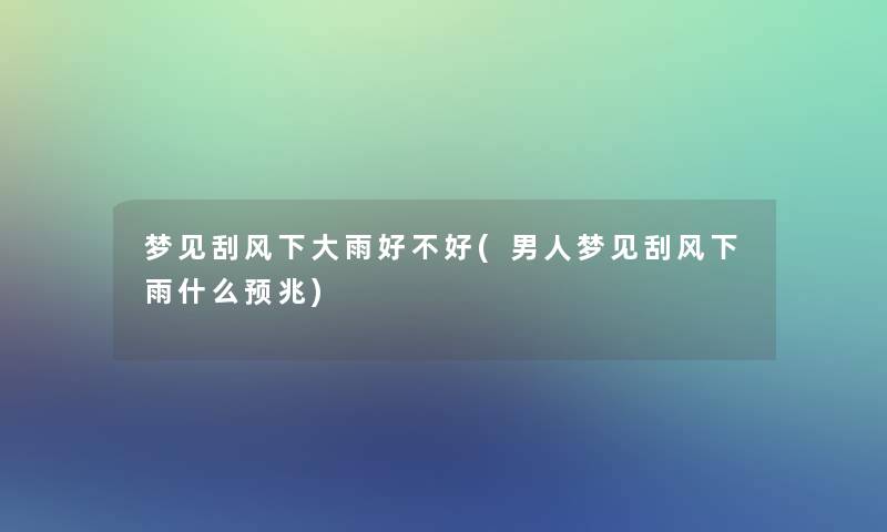 梦见刮风下大雨好不好(男人梦见刮风下雨什么预兆)