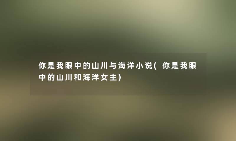 你是我眼中的山川与海洋小说(你是我眼中的山川和海洋女主)