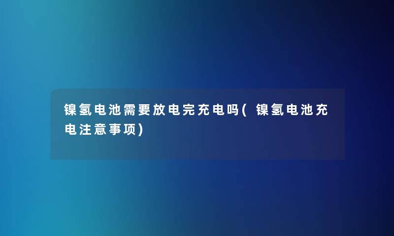 镍氢电池需要放电完充电吗(镍氢电池充电事项)