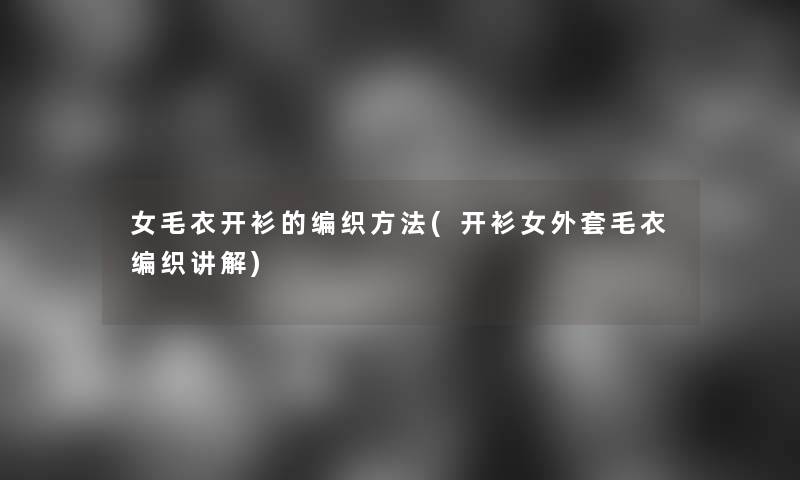 女毛衣开衫的编织方法(开衫女外套毛衣编织讲解)