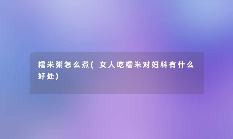 糯米粥怎么煮(女人吃糯米对妇科有什么好处)