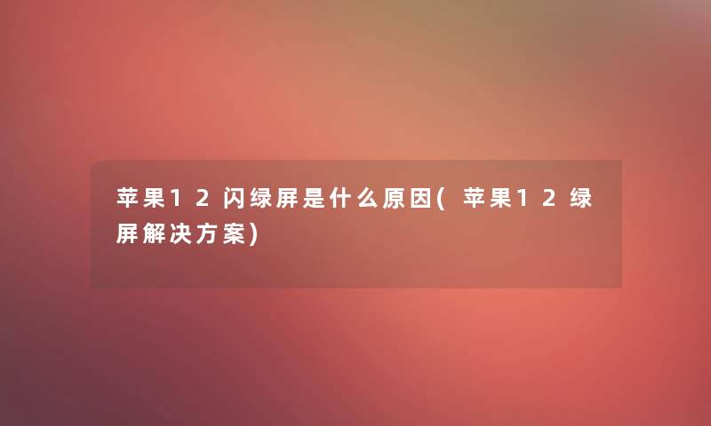 苹果12闪绿屏是什么原因(苹果12绿屏解决方案)