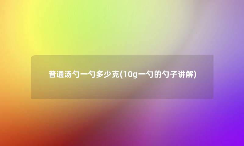 普通汤勺一勺多少克(10g一勺的勺子讲解)