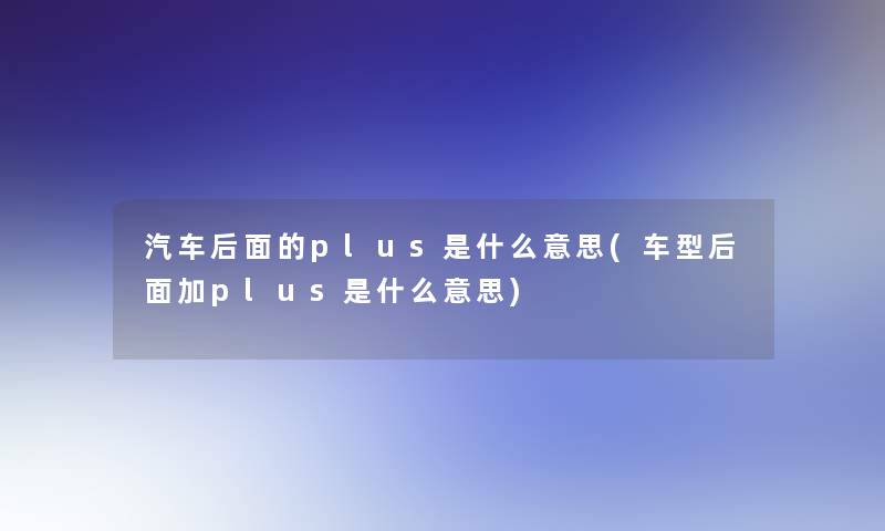 汽车后面的plus是什么意思(车型后面加plus是什么意思)