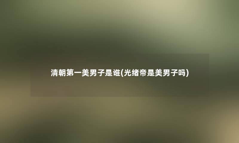 清朝第一美男子是谁(光绪帝是美男子吗)