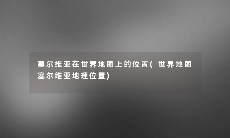 塞尔维亚在世界地图上的位置(世界地图塞尔维亚地理位置)