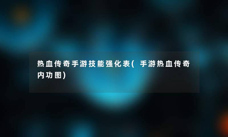 热血传奇手游技能强化表(手游热血传奇内功图)