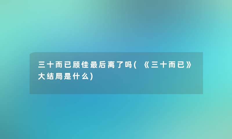 三十而已顾佳这里要说离了吗(《三十而已》大结局是什么)