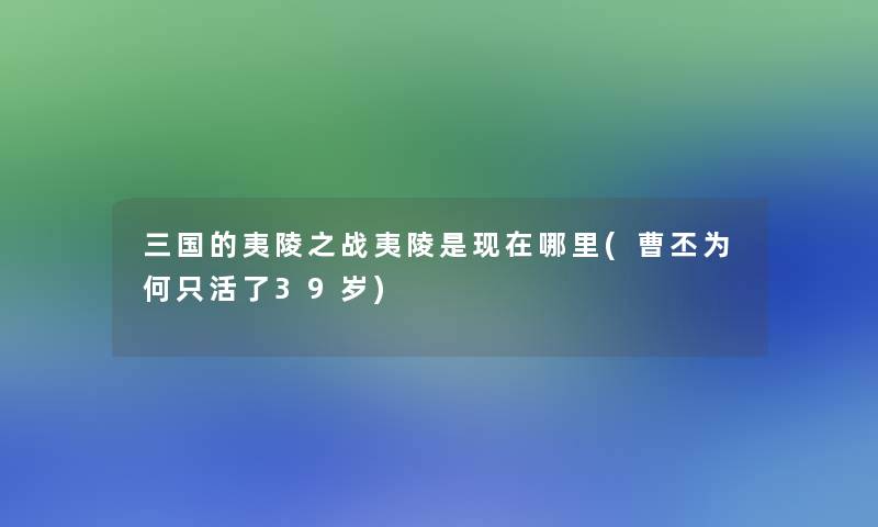 三国的夷陵之战夷陵是哪里(曹丕为何只活了39岁)