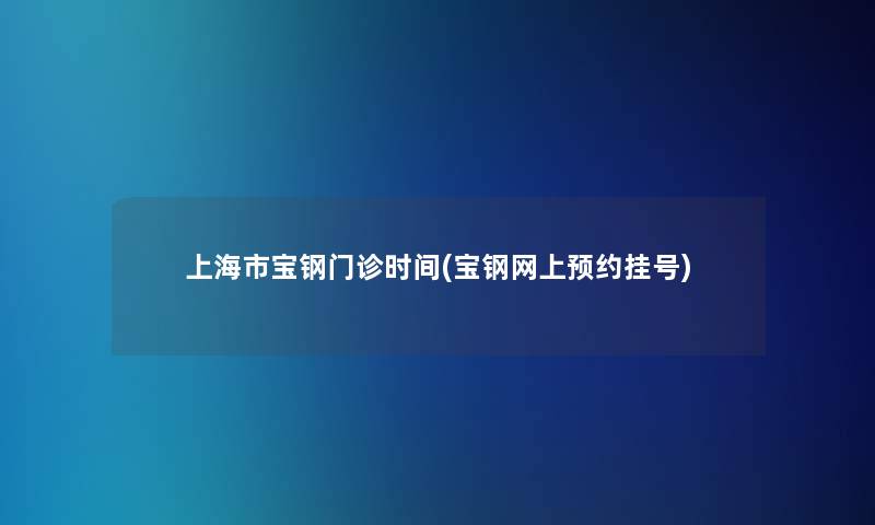 上海市宝钢门诊时间(宝钢网上预约挂号)